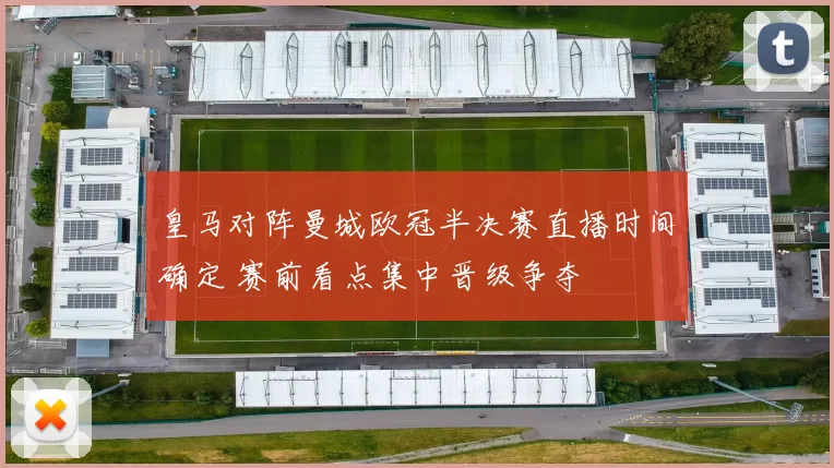 皇马对阵曼城欧冠半决赛直播时间确定 赛前看点集中晋级争夺