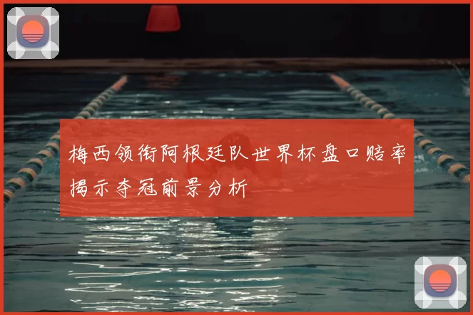 梅西领衔阿根廷队世界杯盘口赔率揭示夺冠前景分析