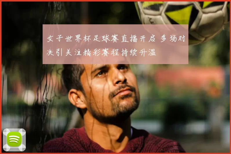 女子世界杯足球赛直播开启 多场对决引关注精彩赛程持续升温