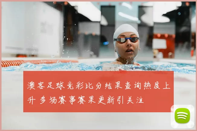 澳客足球竞彩比分结果查询热度上升 多场赛事赛果更新引关注