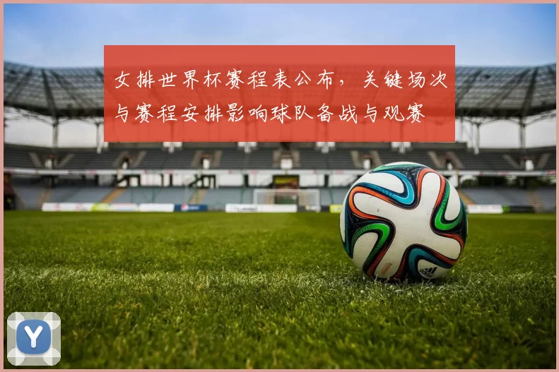 女排世界杯赛程表公布，关键场次与赛程安排影响球队备战与观赛