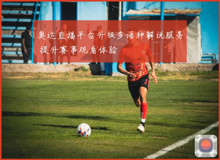 奥运直播平台升级多语种解说服务 提升赛事观看体验