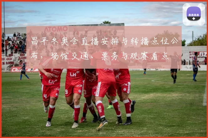 昌平冬奥会直播安排与转播点位公布，场馆交通、票务与观赛看点