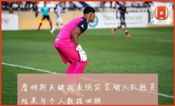 詹姆斯关键战表现实录湖人队胜负结果与个人数据回顾