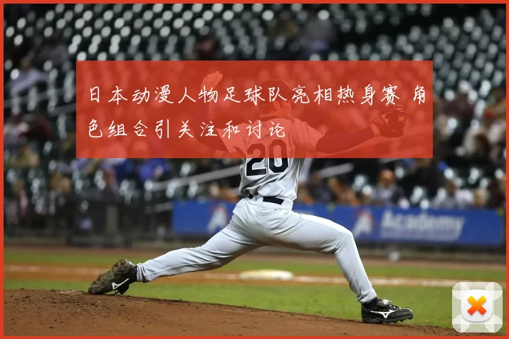 日本动漫人物足球队亮相热身赛 角色组合引关注和讨论
