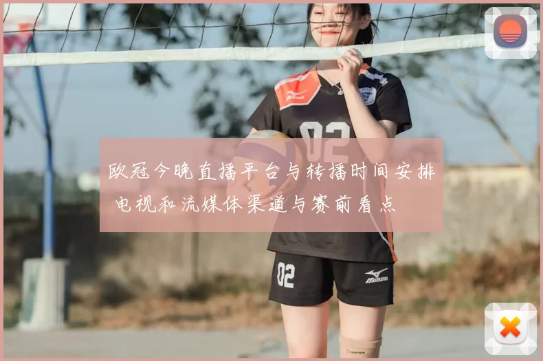 欧冠今晚直播平台与转播时间安排 电视和流媒体渠道与赛前看点
