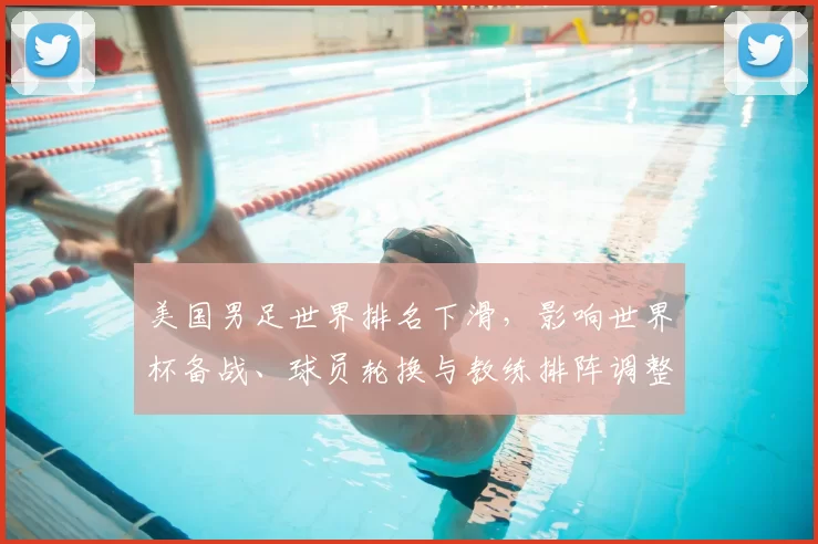 美国男足世界排名下滑，影响世界杯备战、球员轮换与教练排阵调整