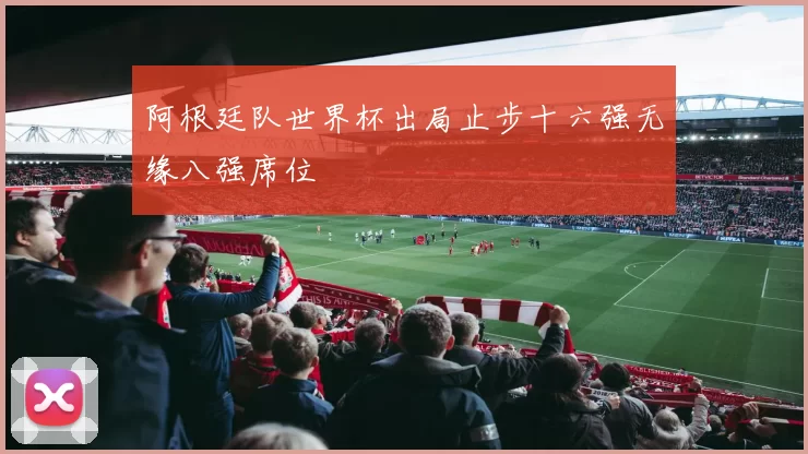阿根廷队世界杯出局止步十六强无缘八强席位