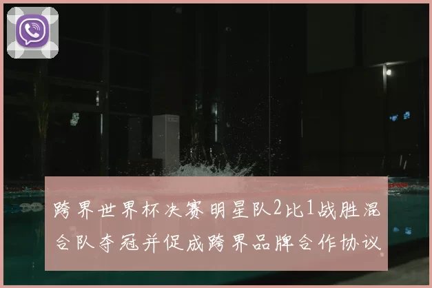 跨界世界杯决赛明星队2比1战胜混合队夺冠并促成跨界品牌合作协议签署