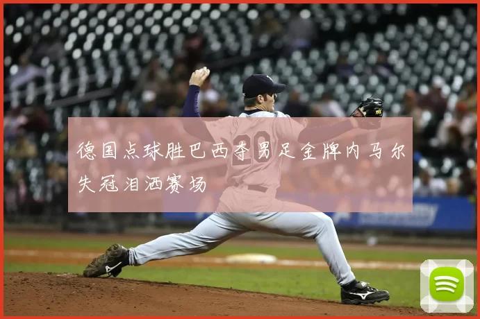 德国点球胜巴西夺男足金牌内马尔失冠泪洒赛场