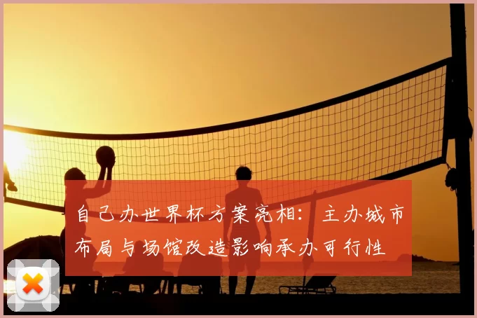 自己办世界杯方案亮相：主办城市布局与场馆改造影响承办可行性