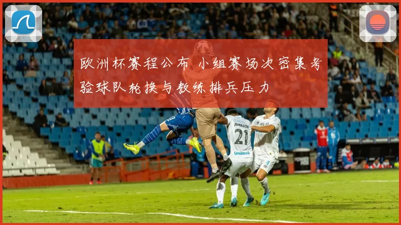 欧洲杯赛程公布 小组赛场次密集考验球队轮换与教练排兵压力