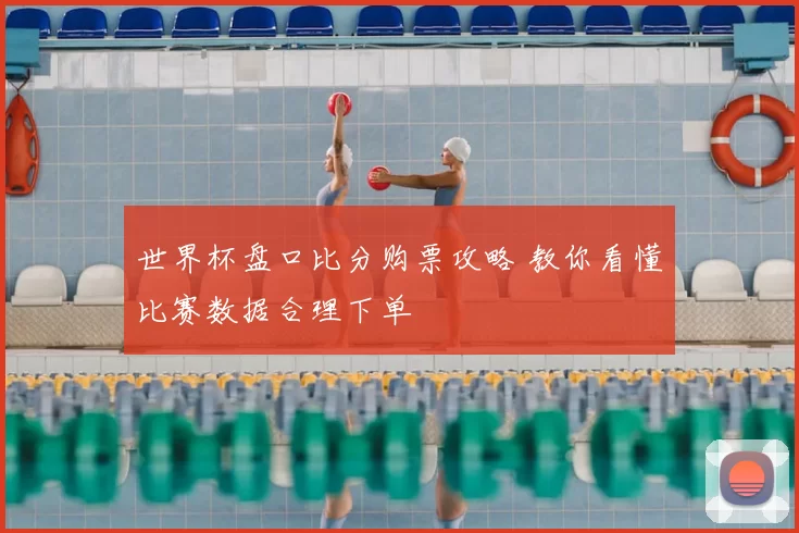 世界杯盘口比分购票攻略 教你看懂比赛数据合理下单