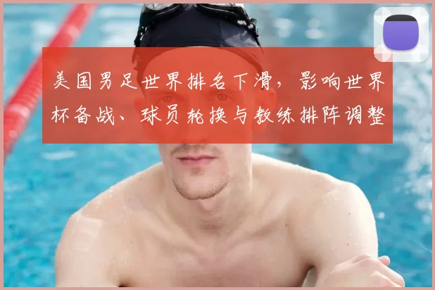 美国男足世界排名下滑，影响世界杯备战、球员轮换与教练排阵调整