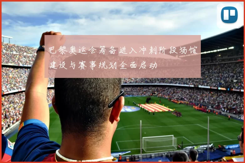巴黎奥运会筹备进入冲刺阶段场馆建设与赛事规划全面启动