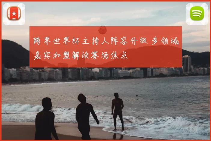 跨界世界杯主持人阵容升级 多领域嘉宾加盟解读赛场焦点