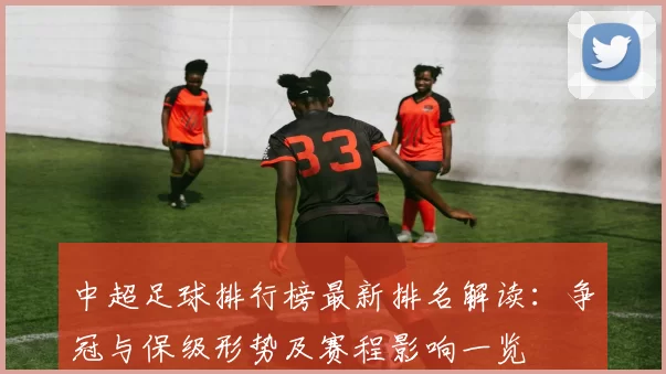 中超足球排行榜最新排名解读：争冠与保级形势及赛程影响一览