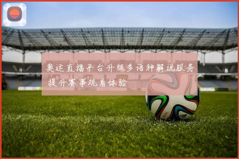 奥运直播平台升级多语种解说服务 提升赛事观看体验