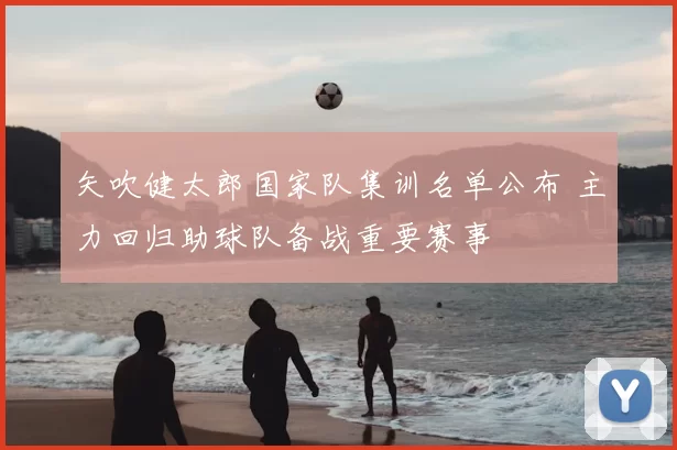 矢吹健太郎国家队集训名单公布 主力回归助球队备战重要赛事