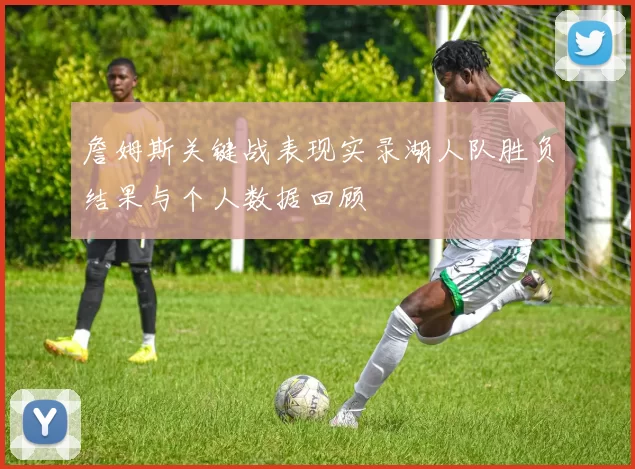 詹姆斯关键战表现实录湖人队胜负结果与个人数据回顾