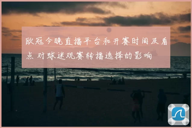 欧冠今晚直播平台和开赛时间及看点 对球迷观赛转播选择的影响