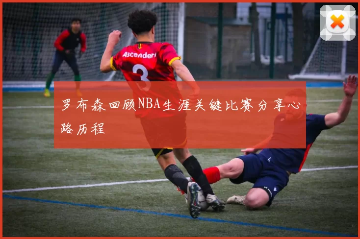 罗布森回顾NBA生涯关键比赛分享心路历程