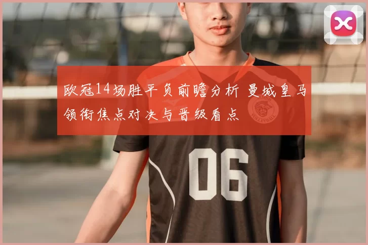 欧冠14场胜平负前瞻分析 曼城皇马领衔焦点对决与晋级看点
