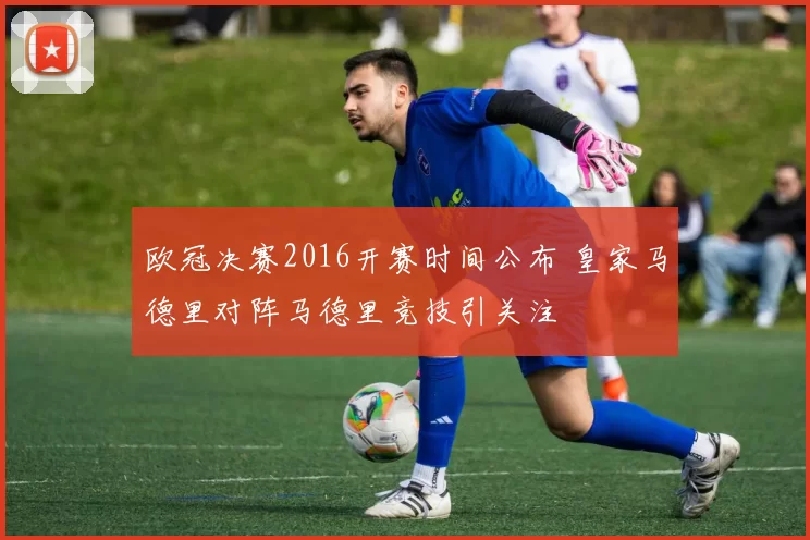 欧冠决赛2016开赛时间公布 皇家马德里对阵马德里竞技引关注