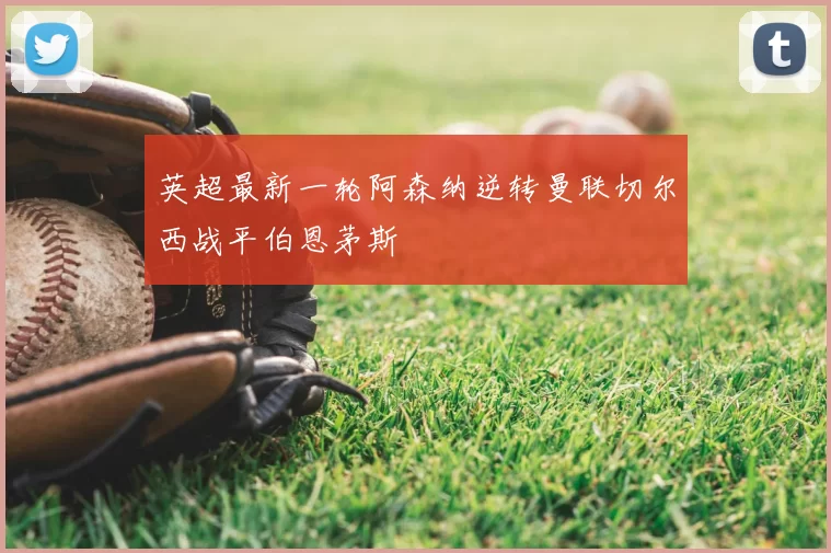 英超最新一轮阿森纳逆转曼联切尔西战平伯恩茅斯