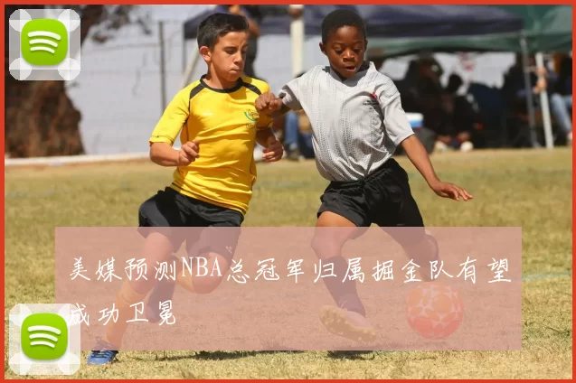 美媒预测NBA总冠军归属掘金队有望成功卫冕