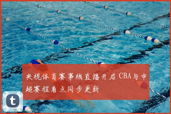 央视体育赛事线直播开启 CBA与中超赛程看点同步更新