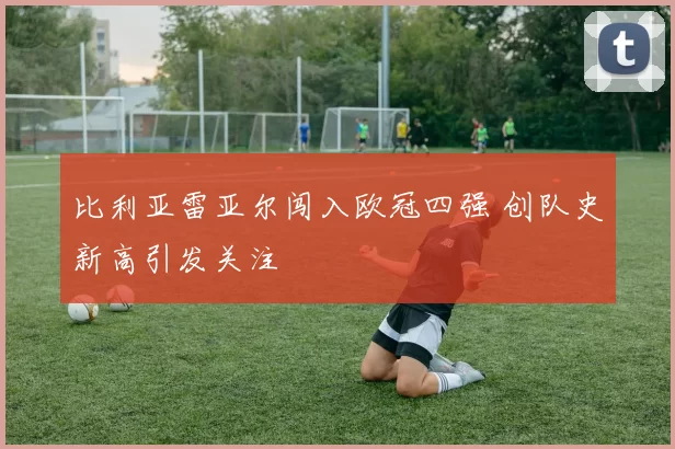 比利亚雷亚尔闯入欧冠四强 创队史新高引发关注