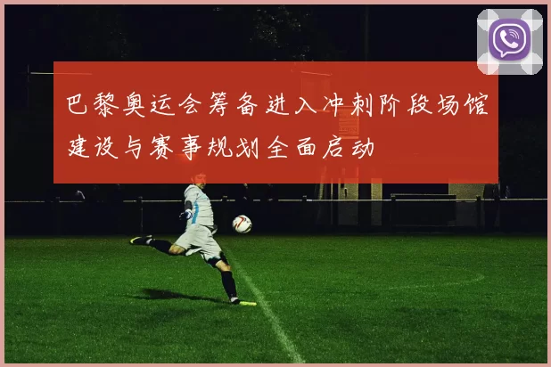 巴黎奥运会筹备进入冲刺阶段场馆建设与赛事规划全面启动