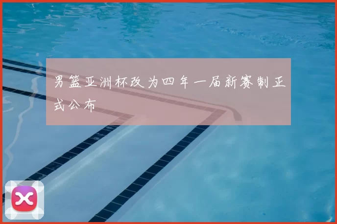 男篮亚洲杯改为四年一届新赛制正式公布