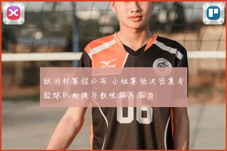 欧洲杯赛程公布 小组赛场次密集考验球队轮换与教练排兵压力