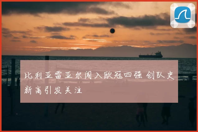 比利亚雷亚尔闯入欧冠四强 创队史新高引发关注