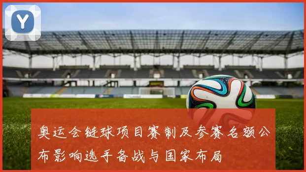 奥运会链球项目赛制及参赛名额公布影响选手备战与国家布局