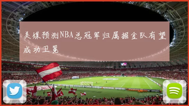 美媒预测NBA总冠军归属掘金队有望成功卫冕