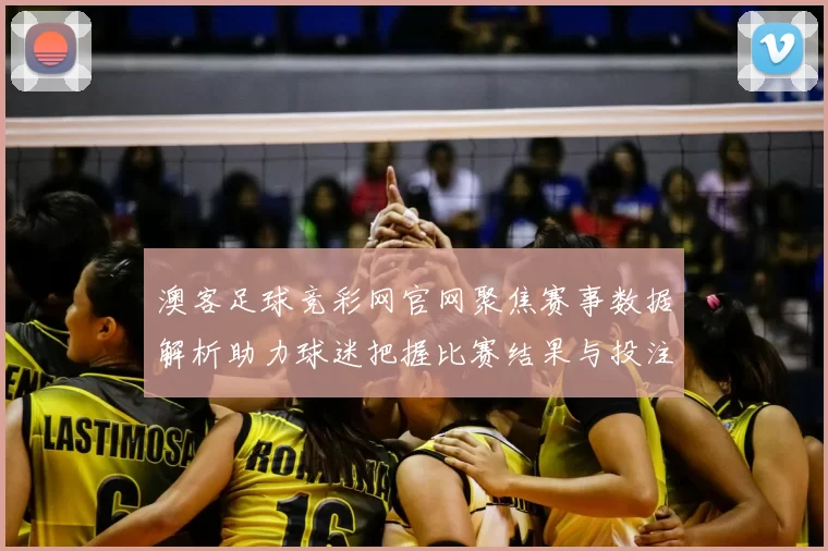 澳客足球竞彩网官网聚焦赛事数据解析助力球迷把握比赛结果与投注参考