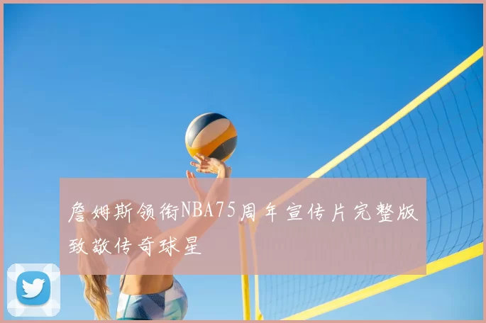 詹姆斯领衔NBA75周年宣传片完整版致敬传奇球星