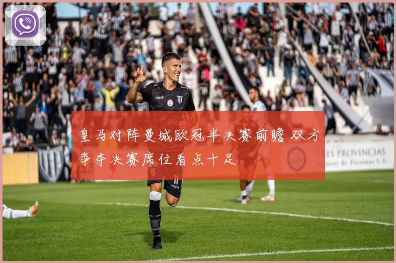 皇马对阵曼城欧冠半决赛前瞻 双方争夺决赛席位看点十足