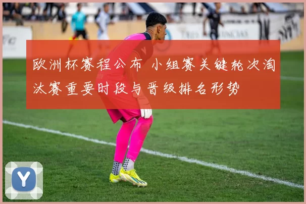欧洲杯赛程公布 小组赛关键轮次淘汰赛重要时段与晋级排名形势