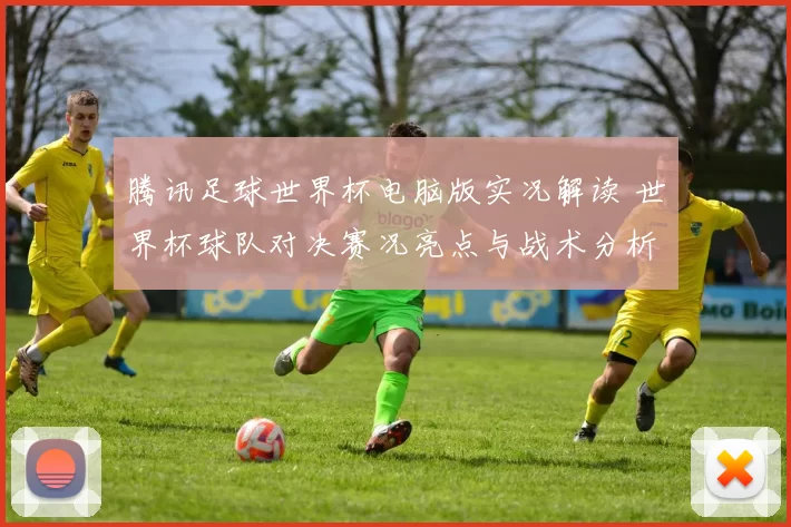 腾讯足球世界杯电脑版实况解读 世界杯球队对决赛况亮点与战术分析