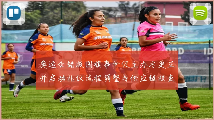 奥运会错版国旗事件促主办方更正并启动礼仪流程调整与供应链核查