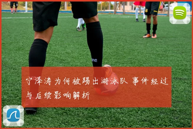 宁泽涛为何被踢出游泳队 事件经过与后续影响解析