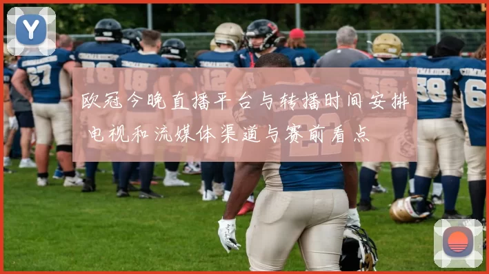 欧冠今晚直播平台与转播时间安排 电视和流媒体渠道与赛前看点