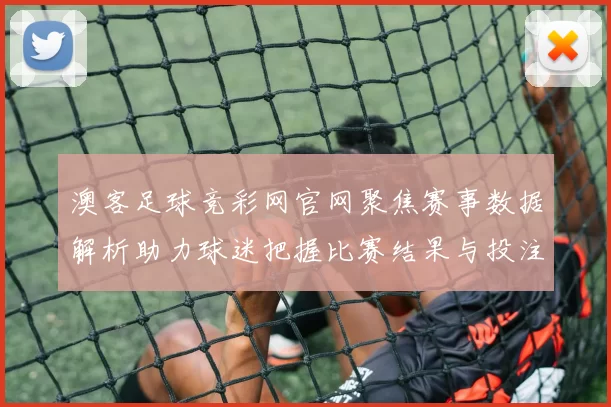 澳客足球竞彩网官网聚焦赛事数据解析助力球迷把握比赛结果与投注参考