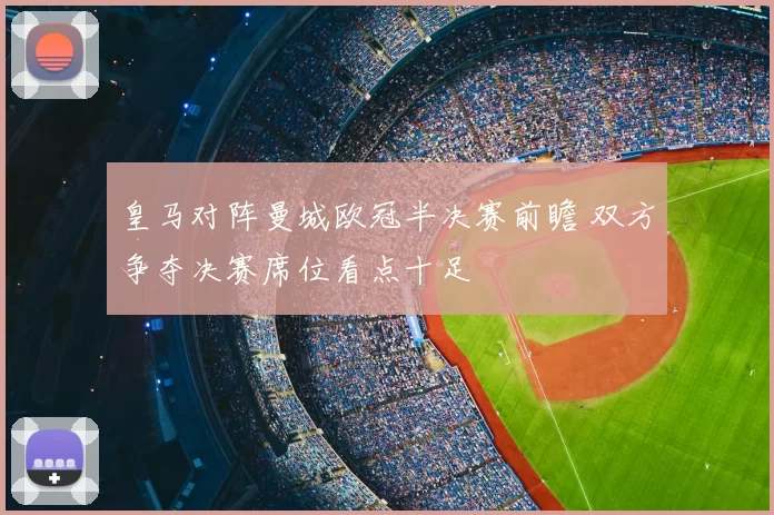 皇马对阵曼城欧冠半决赛前瞻 双方争夺决赛席位看点十足