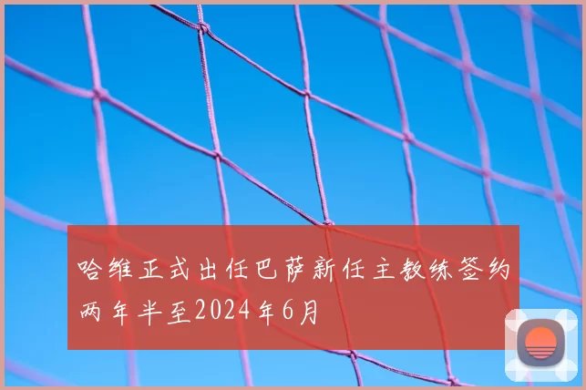 哈维正式出任巴萨新任主教练签约两年半至2024年6月