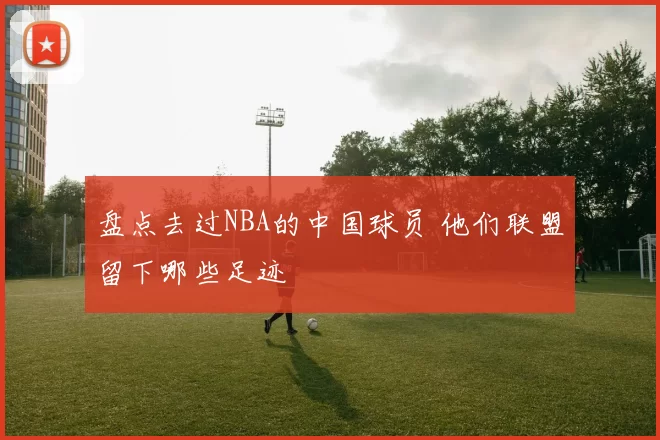 盘点去过NBA的中国球员 他们联盟留下哪些足迹